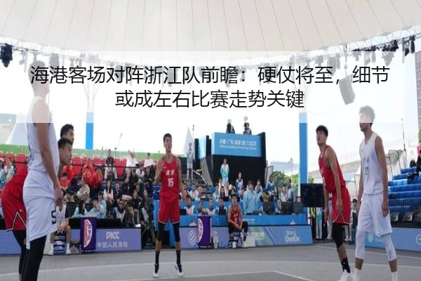 海港客场对阵浙江队前瞻：硬仗将至，细节或成左右比赛走势关键