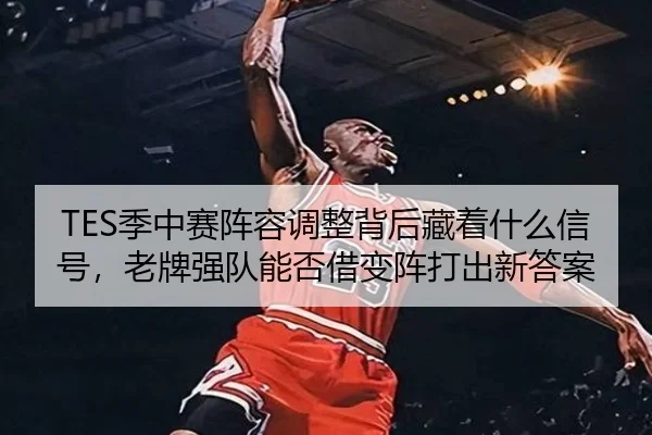 TES季中赛阵容调整背后藏着什么信号，老牌强队能否借变阵打出新答案（kaiyun）